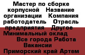 Мастер по сборке корпусной › Название организации ­ Компания-работодатель › Отрасль предприятия ­ Другое › Минимальный оклад ­ 25 000 - Все города Работа » Вакансии   . Приморский край,Артем г.